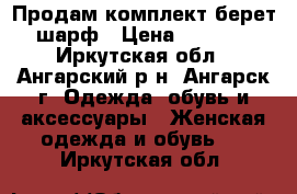 Продам комплект берет шарф › Цена ­ 1 000 - Иркутская обл., Ангарский р-н, Ангарск г. Одежда, обувь и аксессуары » Женская одежда и обувь   . Иркутская обл.